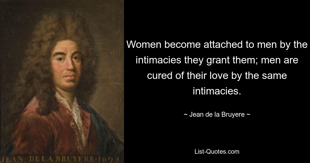 Women become attached to men by the intimacies they grant them; men are cured of their love by the same intimacies. — © Jean de la Bruyere