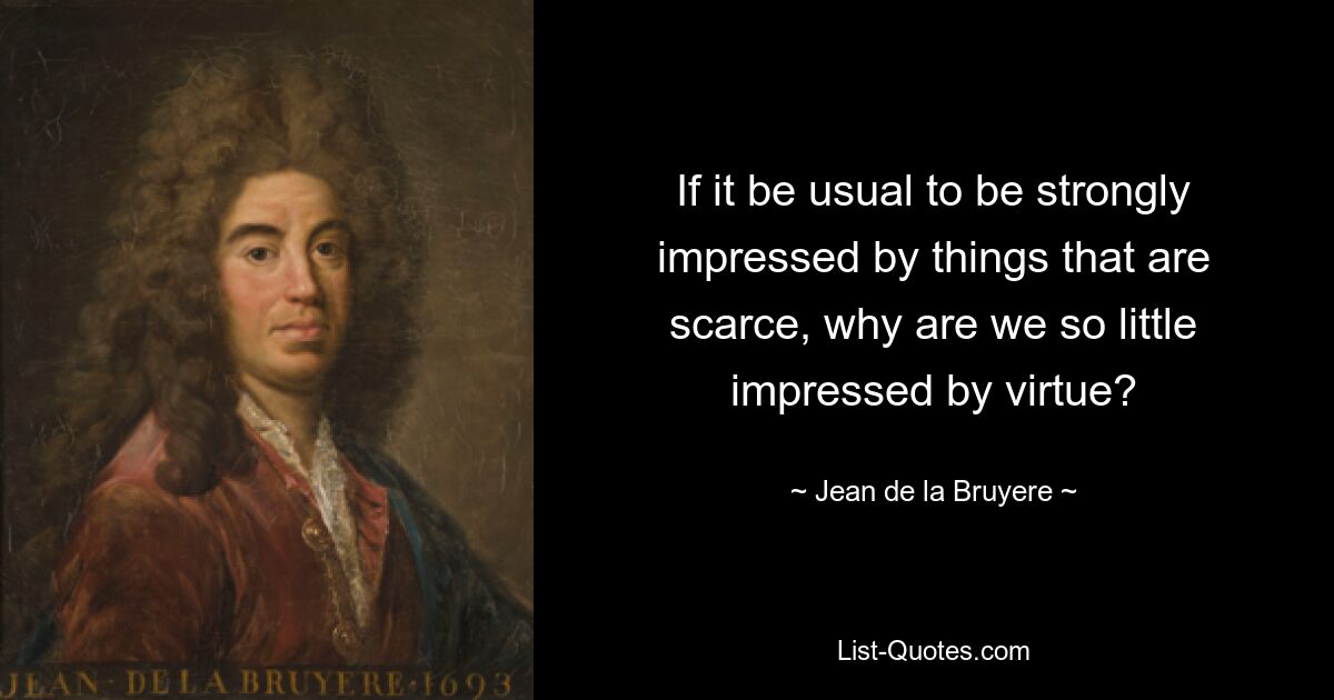 Если обычно нас сильно впечатляют редкие вещи, то почему добродетель нас так мало впечатляет? — © Жан де ла Брюйер 