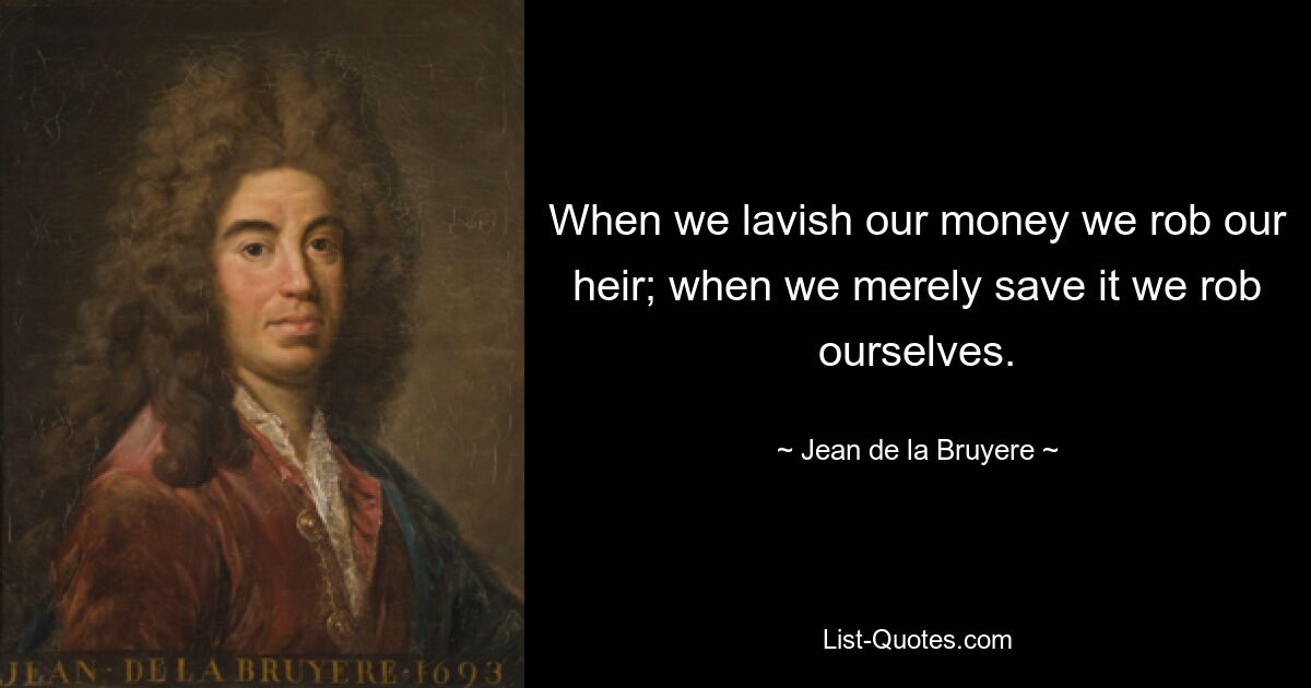 When we lavish our money we rob our heir; when we merely save it we rob ourselves. — © Jean de la Bruyere