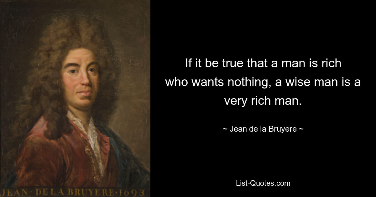 If it be true that a man is rich who wants nothing, a wise man is a very rich man. — © Jean de la Bruyere