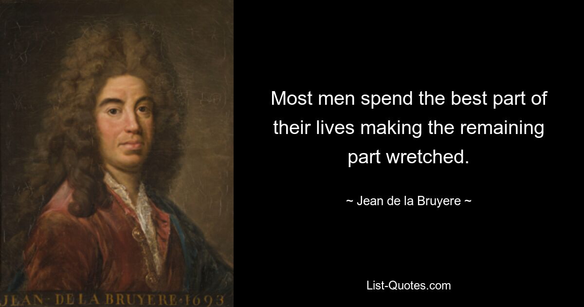 Most men spend the best part of their lives making the remaining part wretched. — © Jean de la Bruyere