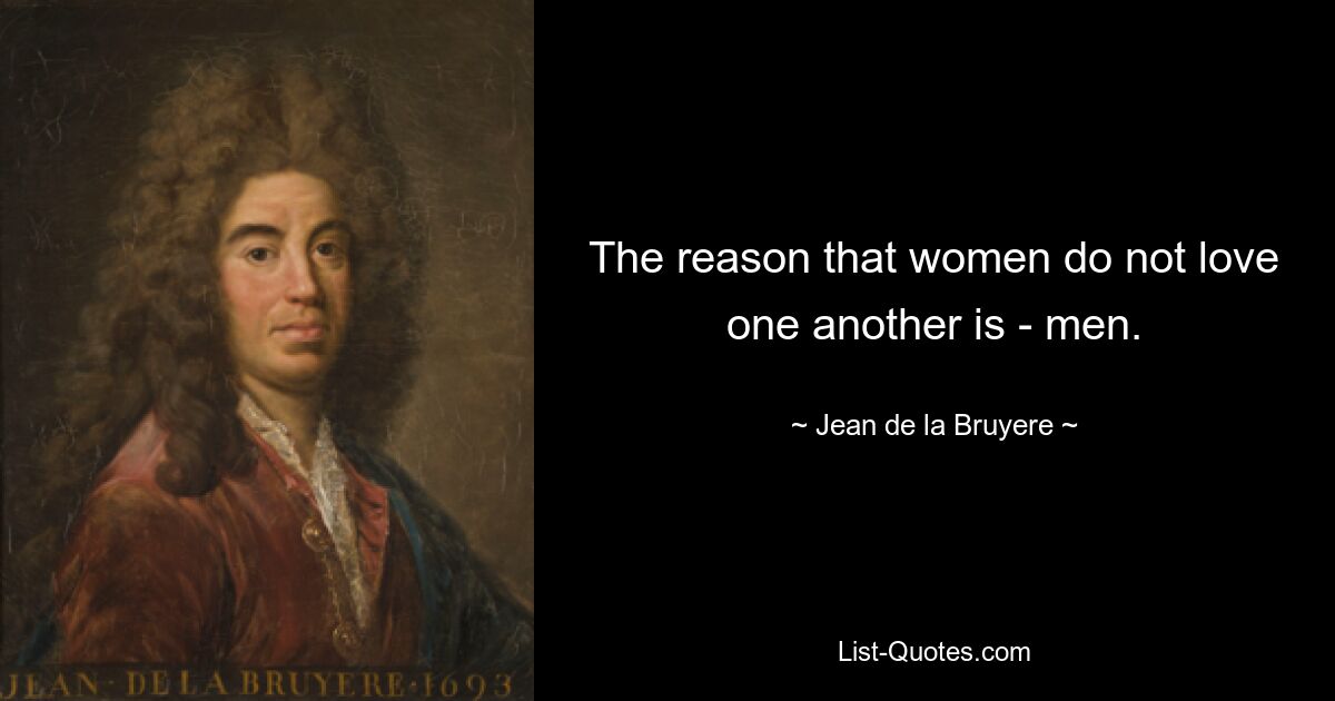 The reason that women do not love one another is - men. — © Jean de la Bruyere