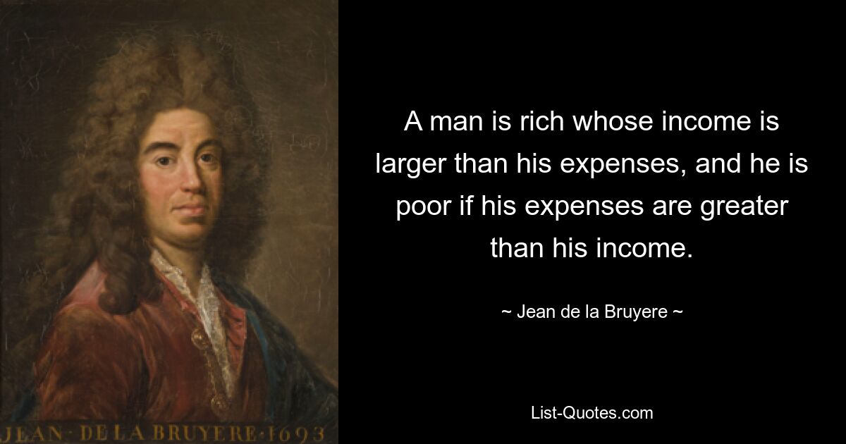 A man is rich whose income is larger than his expenses, and he is poor if his expenses are greater than his income. — © Jean de la Bruyere