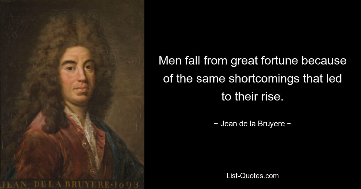 Men fall from great fortune because of the same shortcomings that led to their rise. — © Jean de la Bruyere