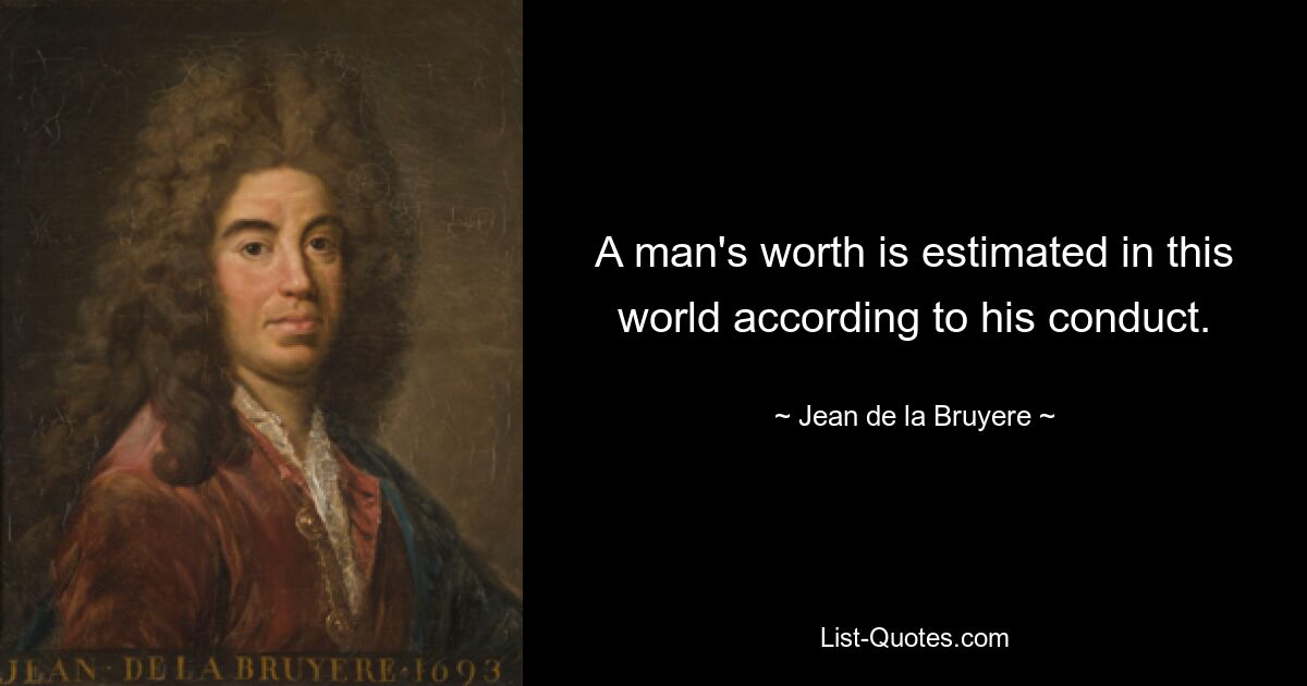 A man's worth is estimated in this world according to his conduct. — © Jean de la Bruyere