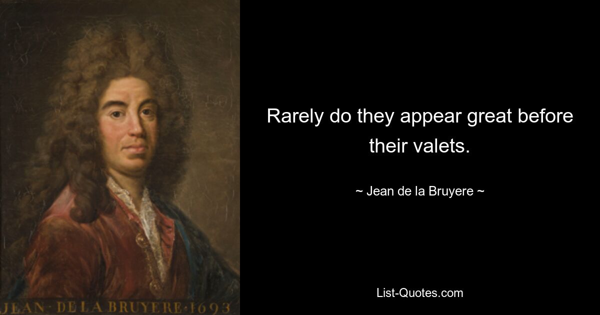 Rarely do they appear great before their valets. — © Jean de la Bruyere