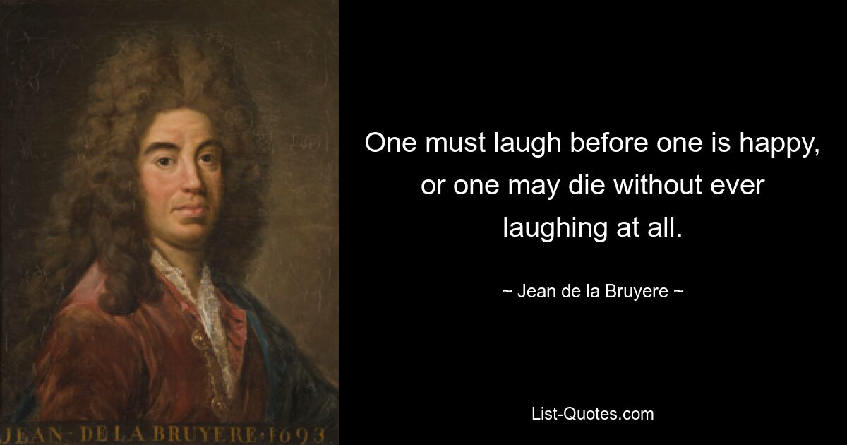 One must laugh before one is happy, or one may die without ever laughing at all. — © Jean de la Bruyere