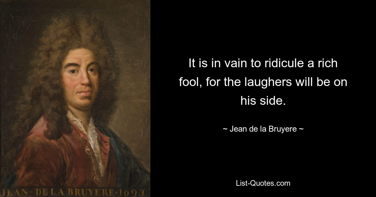 It is in vain to ridicule a rich fool, for the laughers will be on his side. — © Jean de la Bruyere