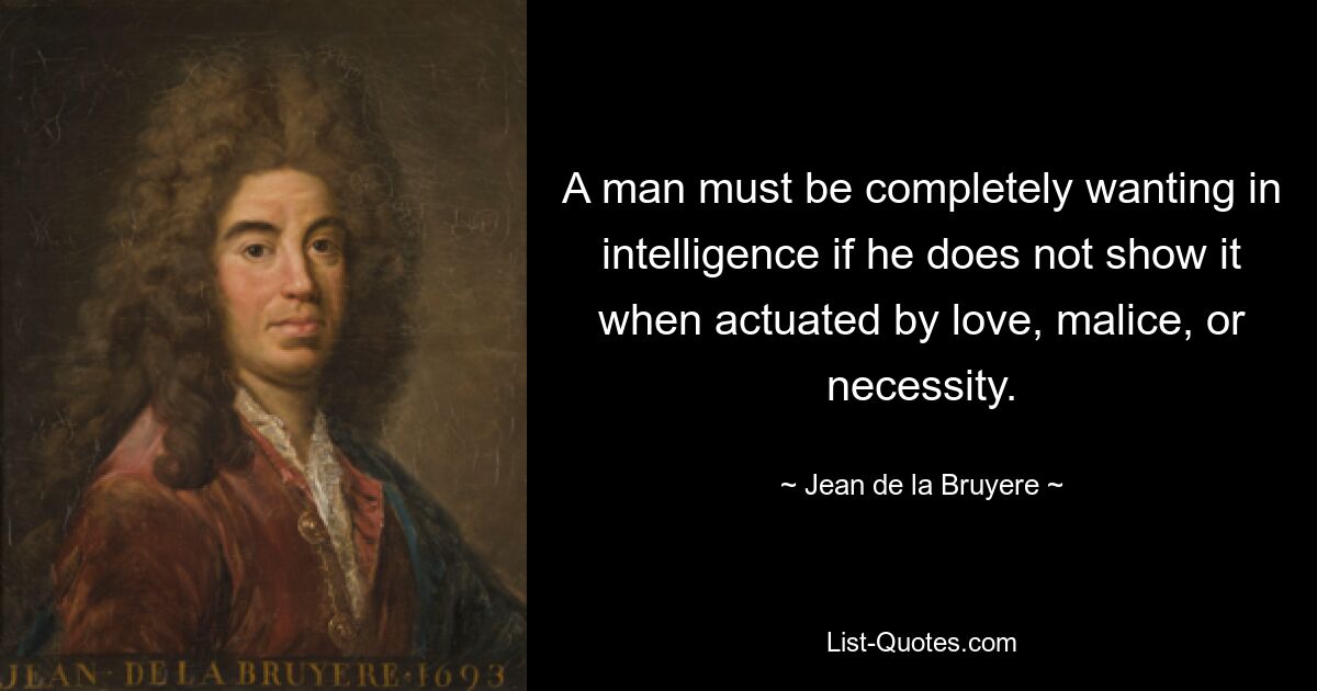 A man must be completely wanting in intelligence if he does not show it when actuated by love, malice, or necessity. — © Jean de la Bruyere