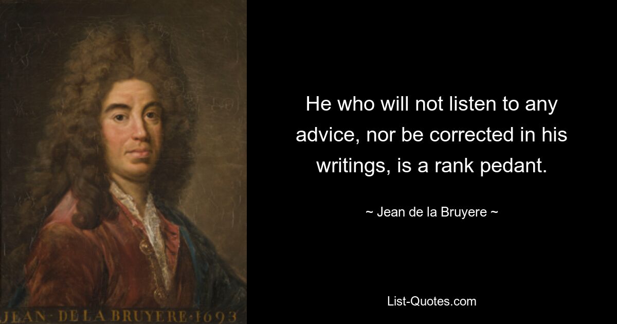 He who will not listen to any advice, nor be corrected in his writings, is a rank pedant. — © Jean de la Bruyere