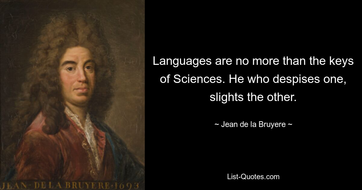 Languages are no more than the keys of Sciences. He who despises one, slights the other. — © Jean de la Bruyere