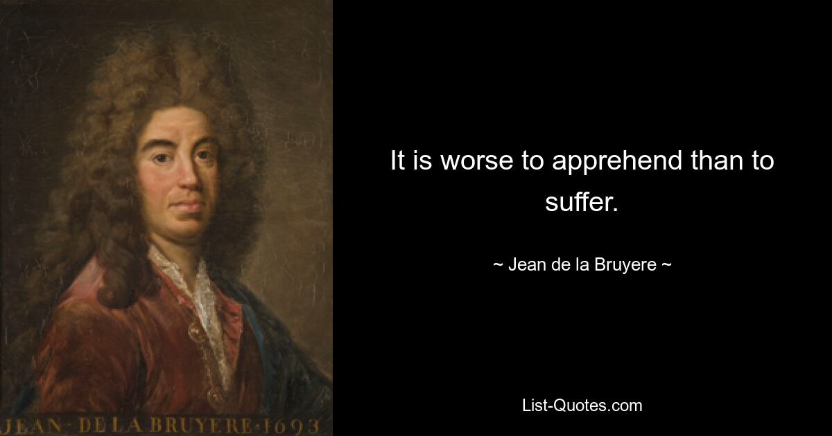 It is worse to apprehend than to suffer. — © Jean de la Bruyere