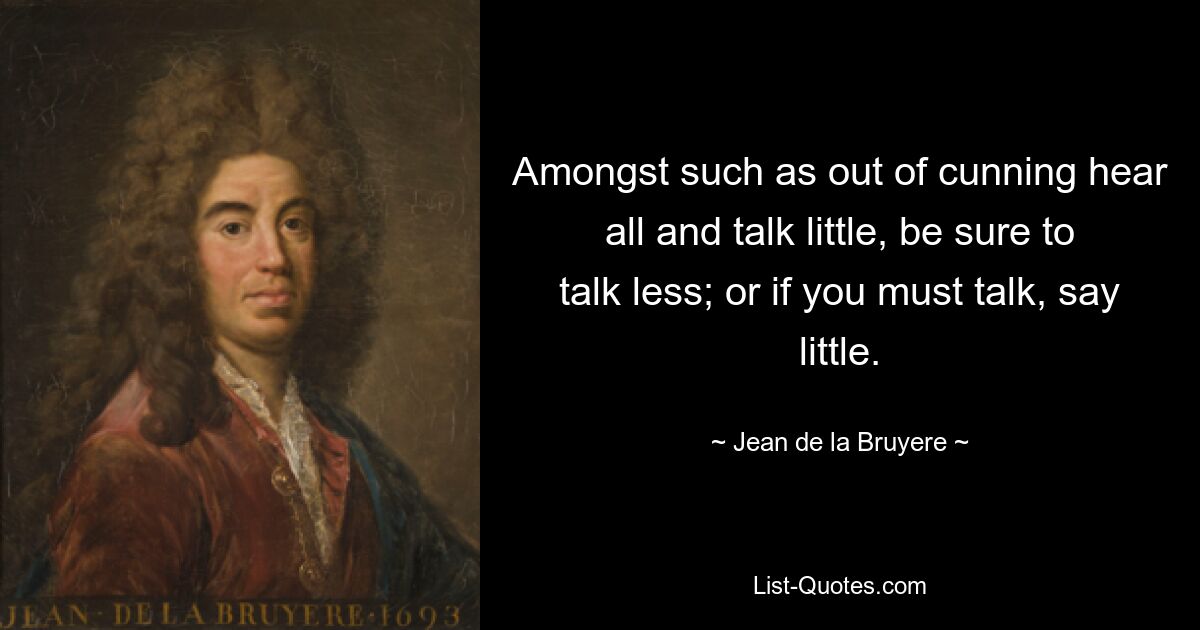 Среди таких, которые по хитрости все слышат и мало говорят, обязательно говори меньше; или, если вам нужно говорить, говорите мало. — © Жан де ла Брюйер 