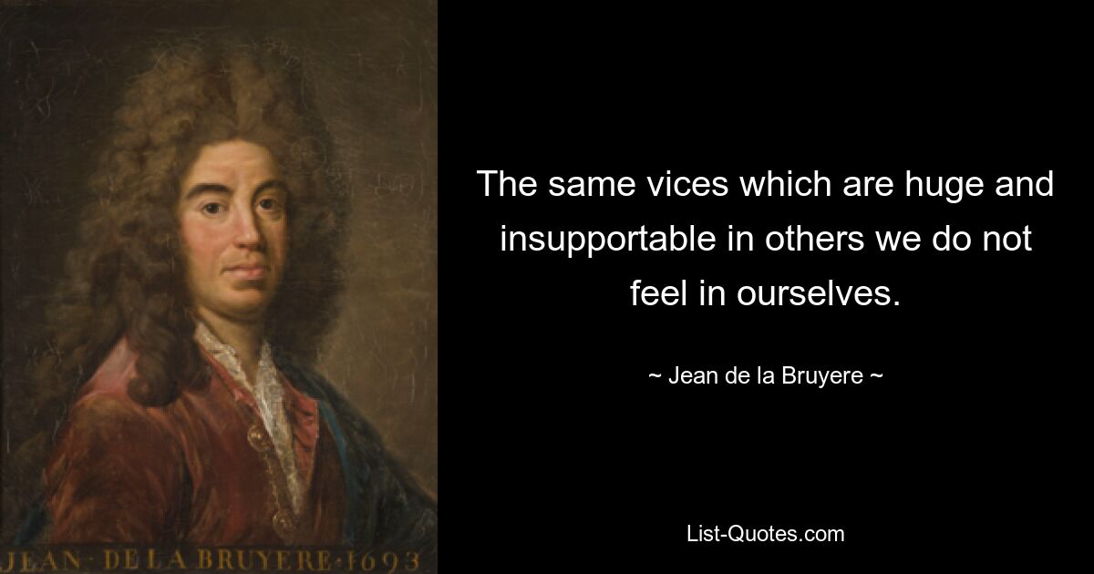 The same vices which are huge and insupportable in others we do not feel in ourselves. — © Jean de la Bruyere