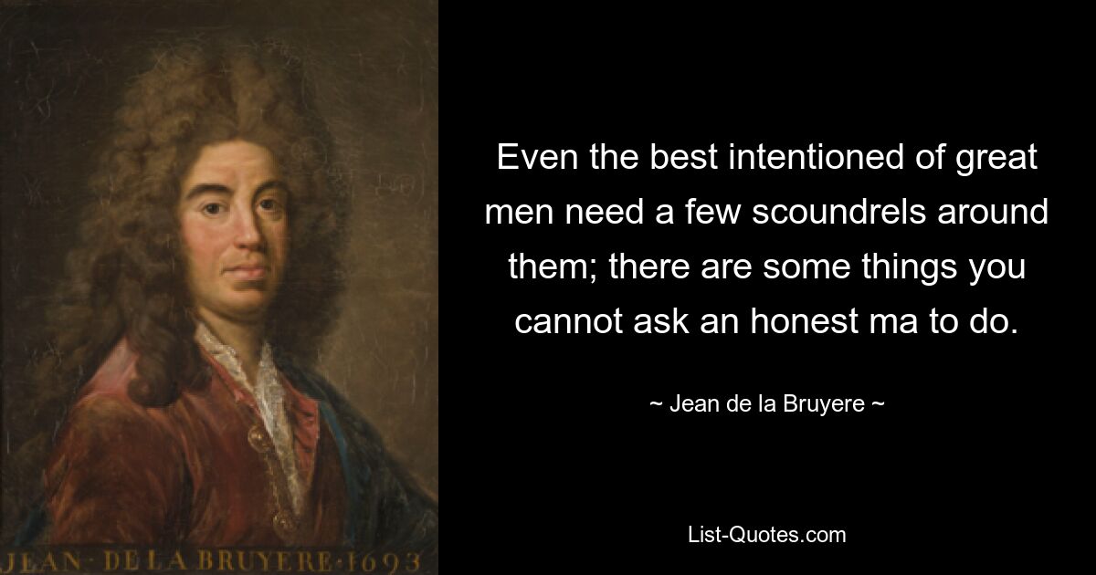 Even the best intentioned of great men need a few scoundrels around them; there are some things you cannot ask an honest ma to do. — © Jean de la Bruyere