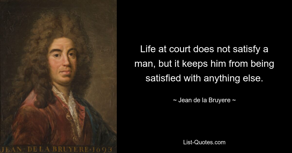 Life at court does not satisfy a man, but it keeps him from being satisfied with anything else. — © Jean de la Bruyere