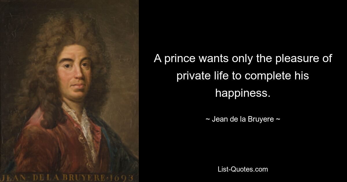 A prince wants only the pleasure of private life to complete his happiness. — © Jean de la Bruyere