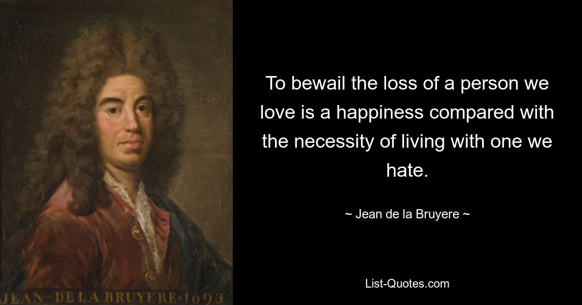 To bewail the loss of a person we love is a happiness compared with the necessity of living with one we hate. — © Jean de la Bruyere