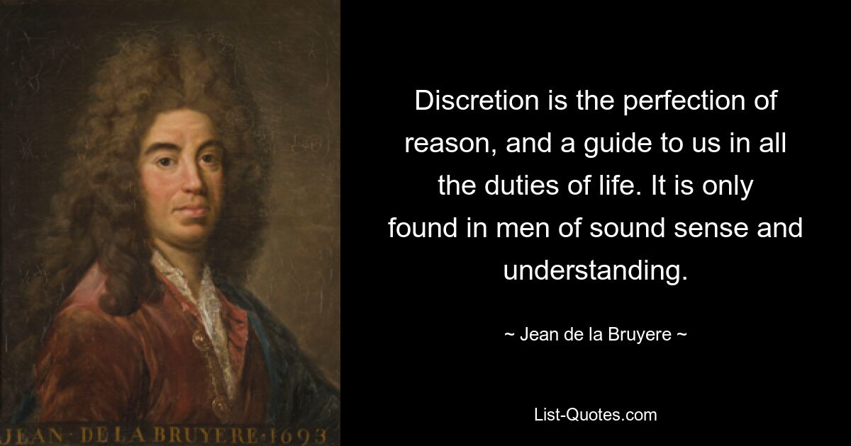 Discretion is the perfection of reason, and a guide to us in all the duties of life. It is only found in men of sound sense and understanding. — © Jean de la Bruyere