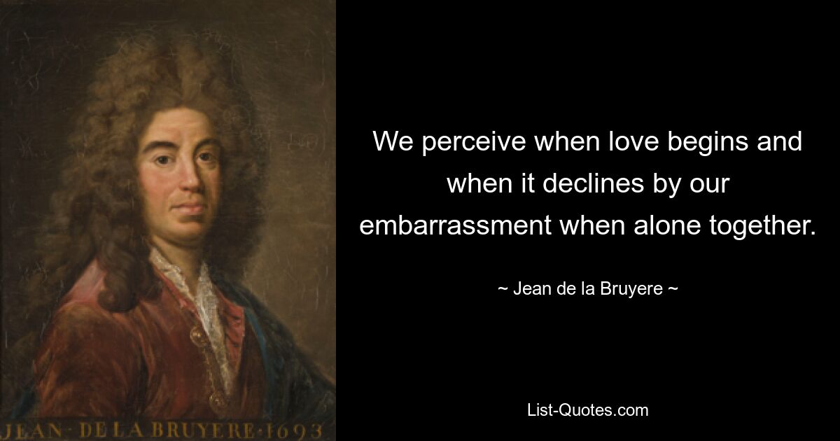 We perceive when love begins and when it declines by our embarrassment when alone together. — © Jean de la Bruyere