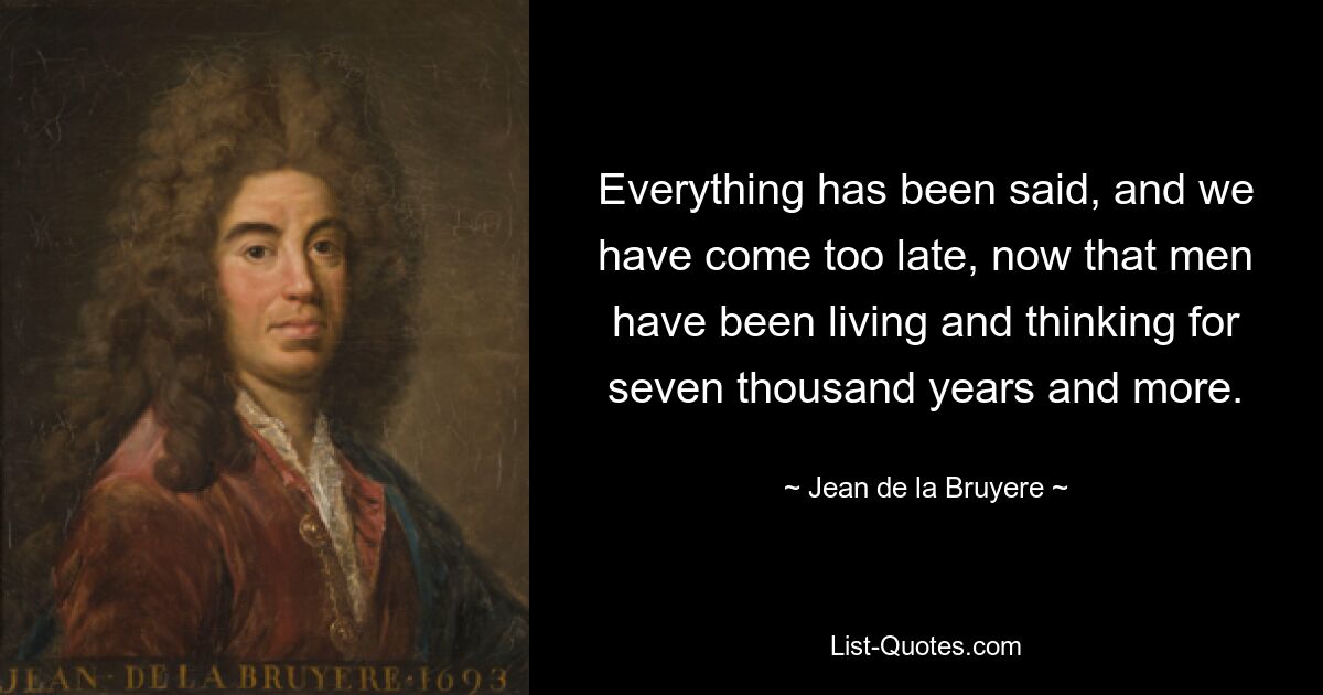 Все уже сказано, и мы опоздали, теперь, когда люди живут и думают уже семь тысяч лет и больше. — © Жан де ла Брюйер