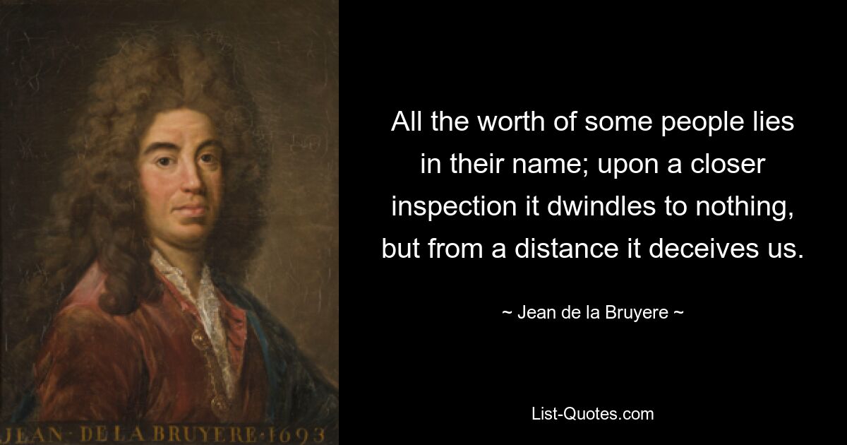 All the worth of some people lies in their name; upon a closer inspection it dwindles to nothing, but from a distance it deceives us. — © Jean de la Bruyere