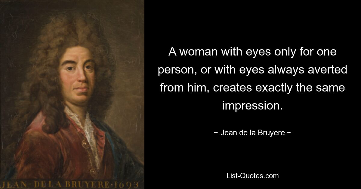 A woman with eyes only for one person, or with eyes always averted from him, creates exactly the same impression. — © Jean de la Bruyere