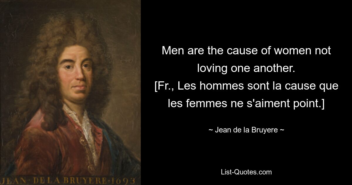 Men are the cause of women not loving one another.
[Fr., Les hommes sont la cause que les femmes ne s'aiment point.] — © Jean de la Bruyere