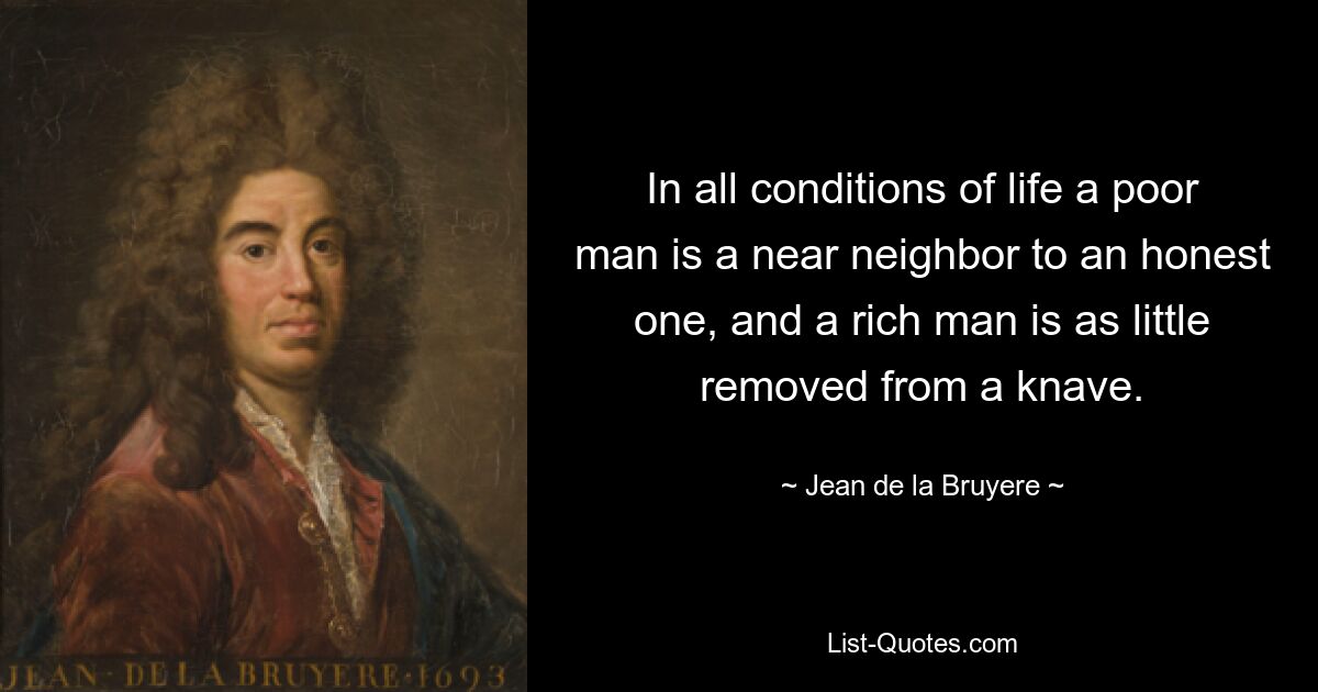 In all conditions of life a poor man is a near neighbor to an honest one, and a rich man is as little removed from a knave. — © Jean de la Bruyere