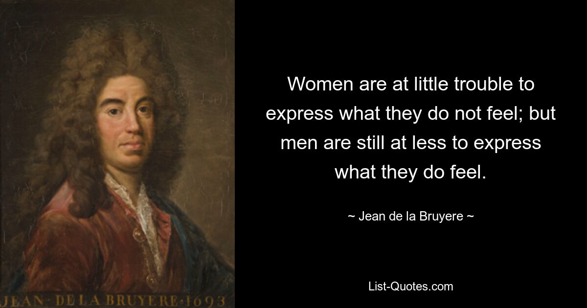 Women are at little trouble to express what they do not feel; but men are still at less to express what they do feel. — © Jean de la Bruyere