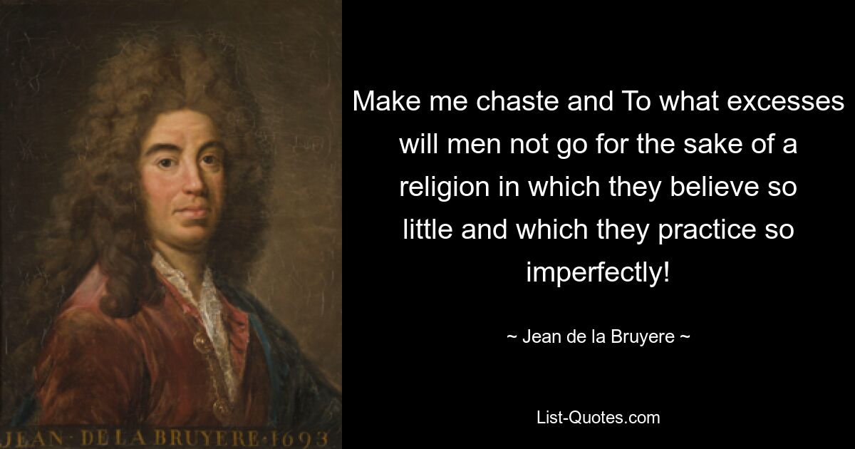 Make me chaste and To what excesses will men not go for the sake of a religion in which they believe so little and which they practice so imperfectly! — © Jean de la Bruyere