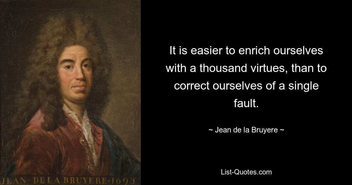 It is easier to enrich ourselves with a thousand virtues, than to correct ourselves of a single fault. — © Jean de la Bruyere