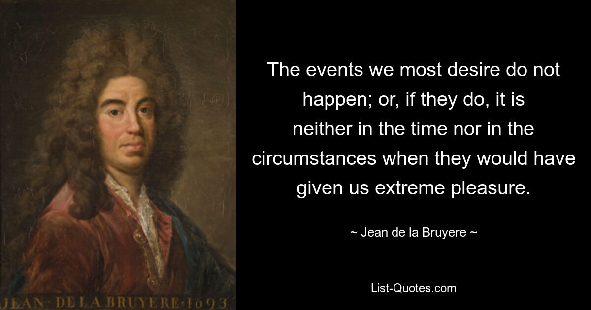 The events we most desire do not happen; or, if they do, it is neither in the time nor in the circumstances when they would have given us extreme pleasure. — © Jean de la Bruyere