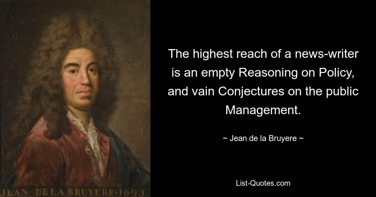 The highest reach of a news-writer is an empty Reasoning on Policy, and vain Conjectures on the public Management. — © Jean de la Bruyere