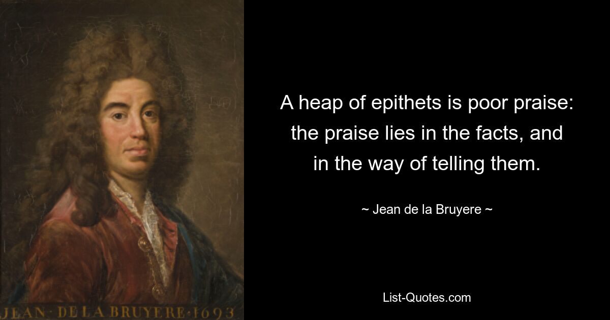 A heap of epithets is poor praise: the praise lies in the facts, and in the way of telling them. — © Jean de la Bruyere