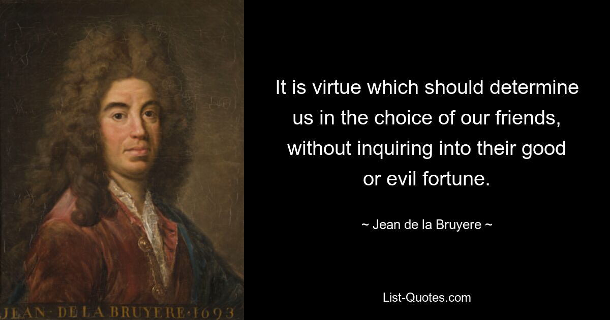 It is virtue which should determine us in the choice of our friends, without inquiring into their good or evil fortune. — © Jean de la Bruyere