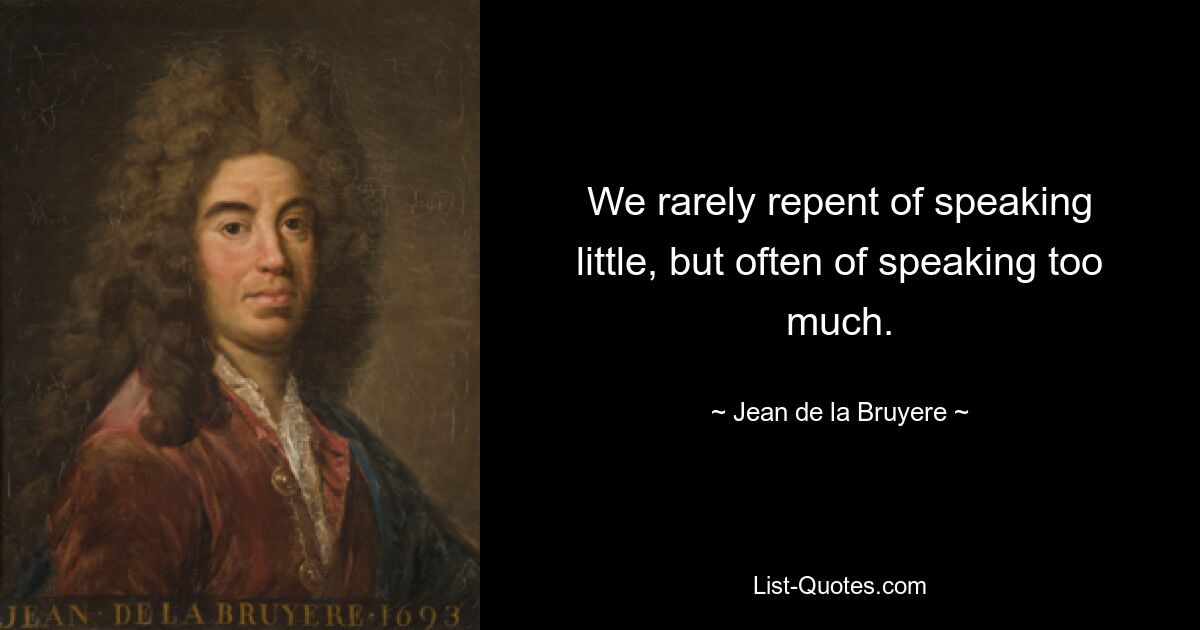 We rarely repent of speaking little, but often of speaking too much. — © Jean de la Bruyere