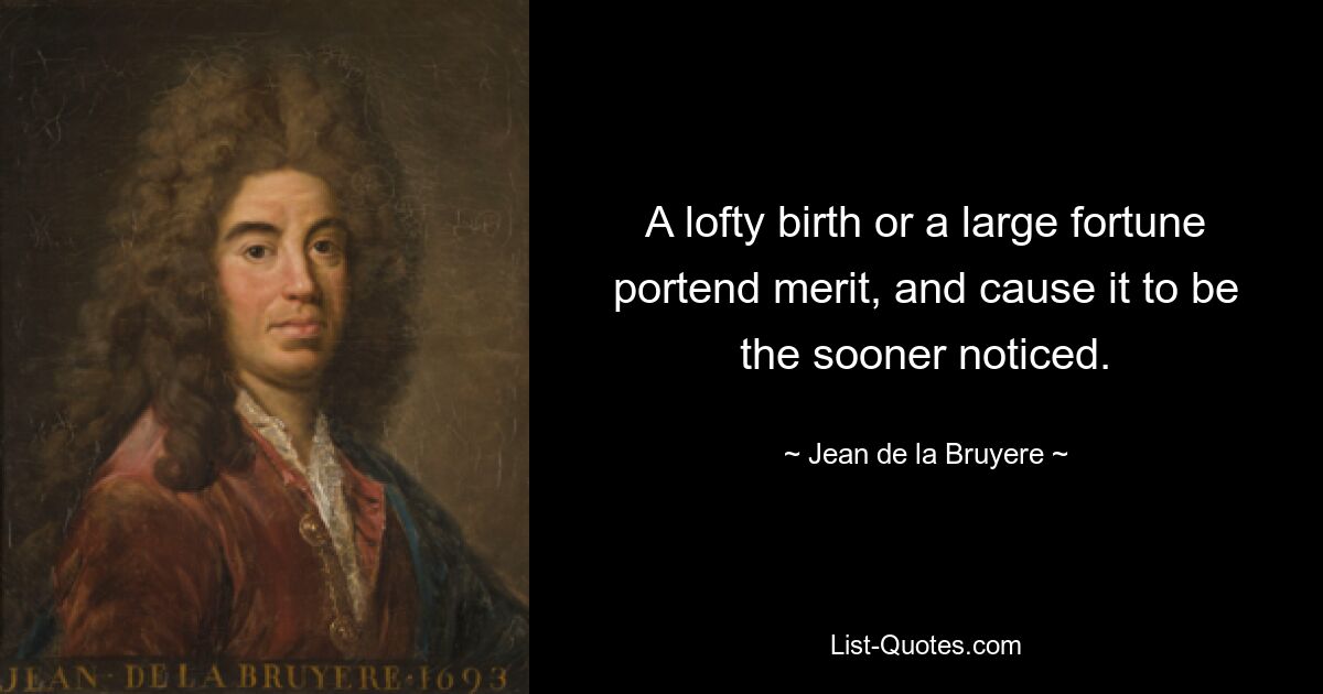 A lofty birth or a large fortune portend merit, and cause it to be the sooner noticed. — © Jean de la Bruyere