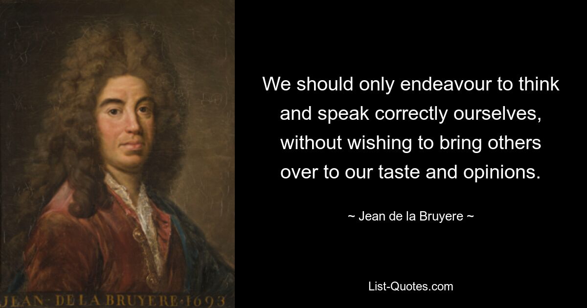 We should only endeavour to think and speak correctly ourselves, without wishing to bring others over to our taste and opinions. — © Jean de la Bruyere