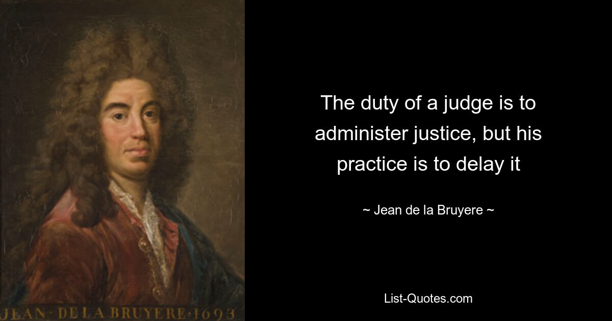 The duty of a judge is to administer justice, but his practice is to delay it — © Jean de la Bruyere