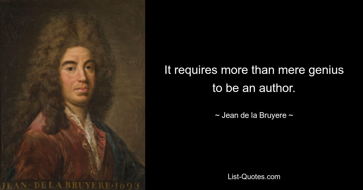 It requires more than mere genius to be an author. — © Jean de la Bruyere