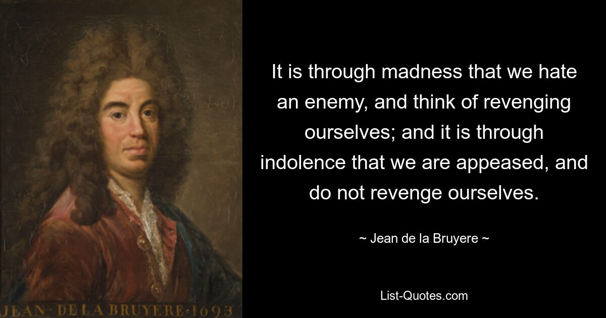 It is through madness that we hate an enemy, and think of revenging ourselves; and it is through indolence that we are appeased, and do not revenge ourselves. — © Jean de la Bruyere