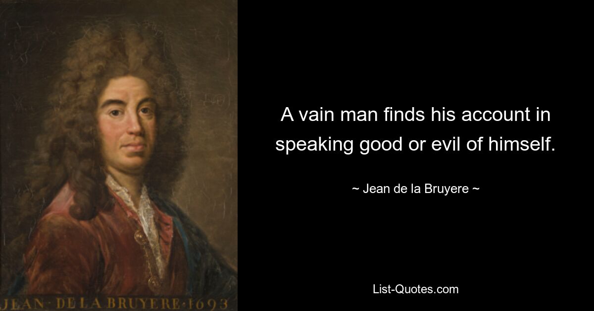 A vain man finds his account in speaking good or evil of himself. — © Jean de la Bruyere