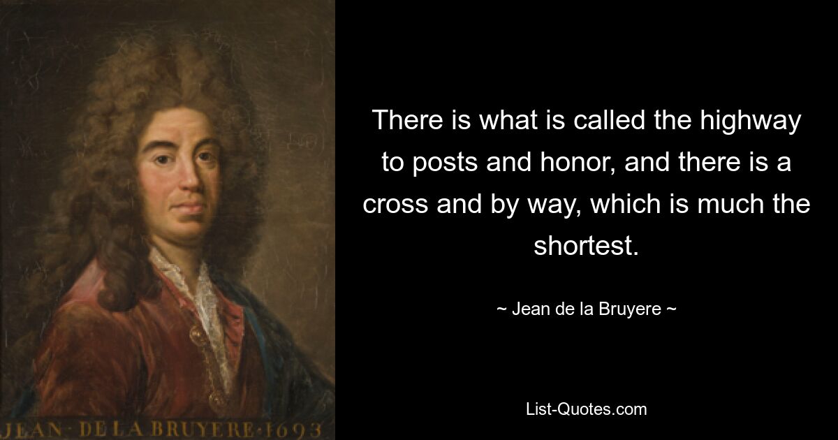 There is what is called the highway to posts and honor, and there is a cross and by way, which is much the shortest. — © Jean de la Bruyere