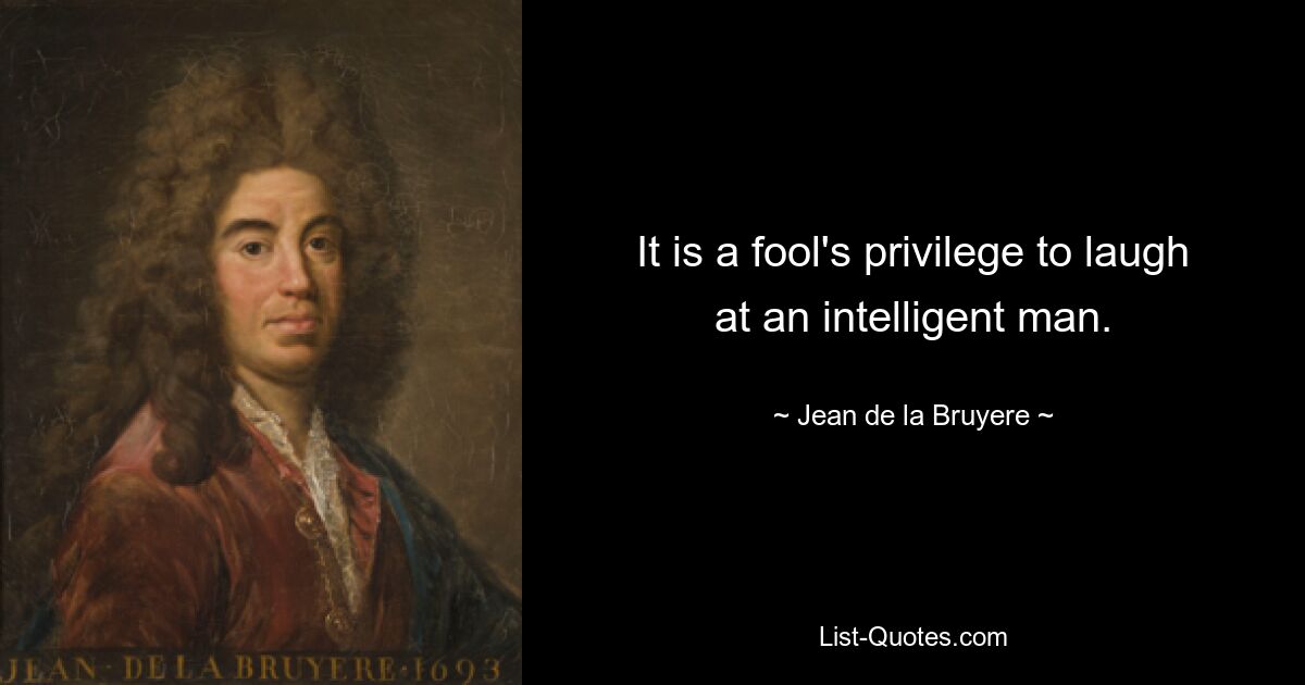 It is a fool's privilege to laugh at an intelligent man. — © Jean de la Bruyere