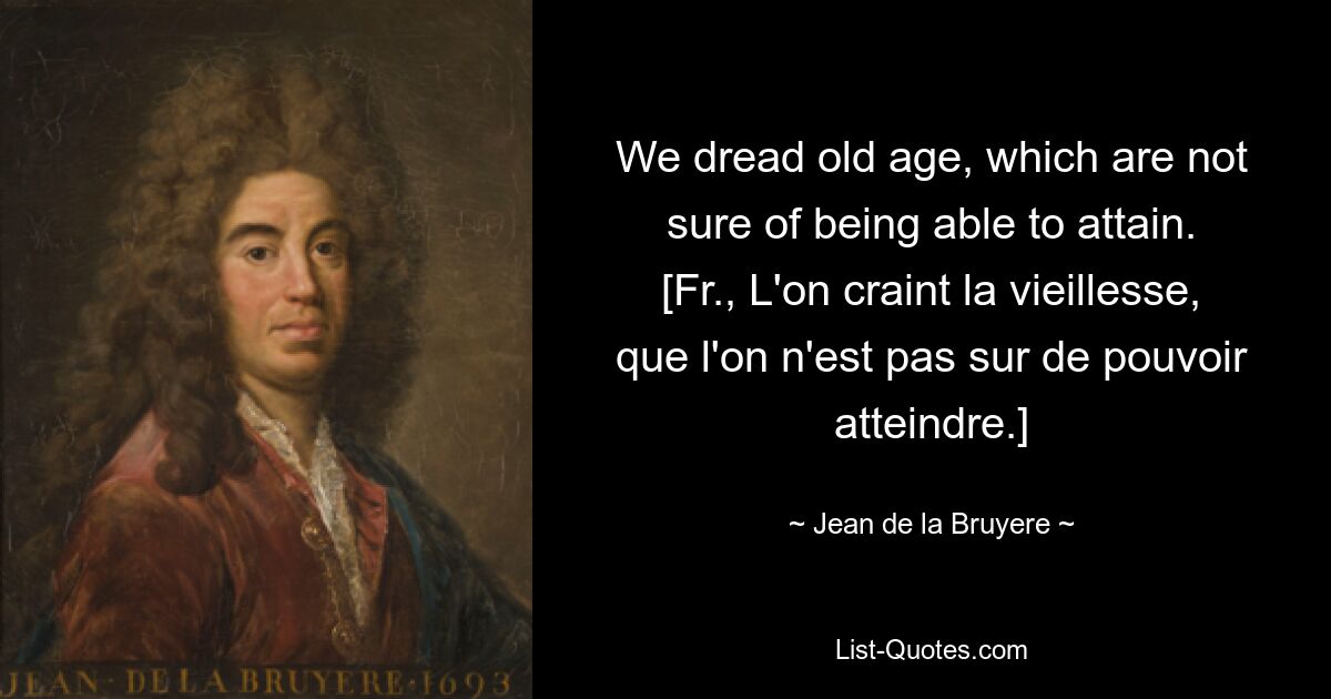 We dread old age, which are not sure of being able to attain.
[Fr., L'on craint la vieillesse, que l'on n'est pas sur de pouvoir atteindre.] — © Jean de la Bruyere