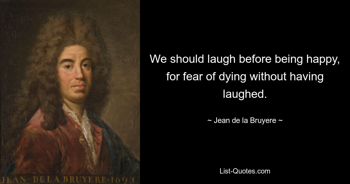 We should laugh before being happy, for fear of dying without having laughed. — © Jean de la Bruyere