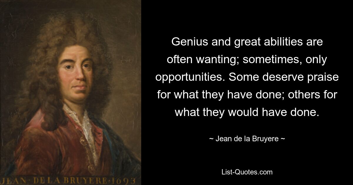 Genius and great abilities are often wanting; sometimes, only opportunities. Some deserve praise for what they have done; others for what they would have done. — © Jean de la Bruyere