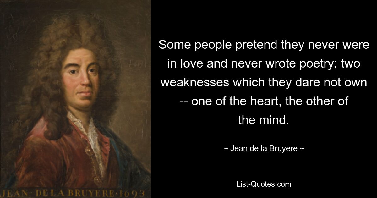 Some people pretend they never were in love and never wrote poetry; two weaknesses which they dare not own -- one of the heart, the other of the mind. — © Jean de la Bruyere