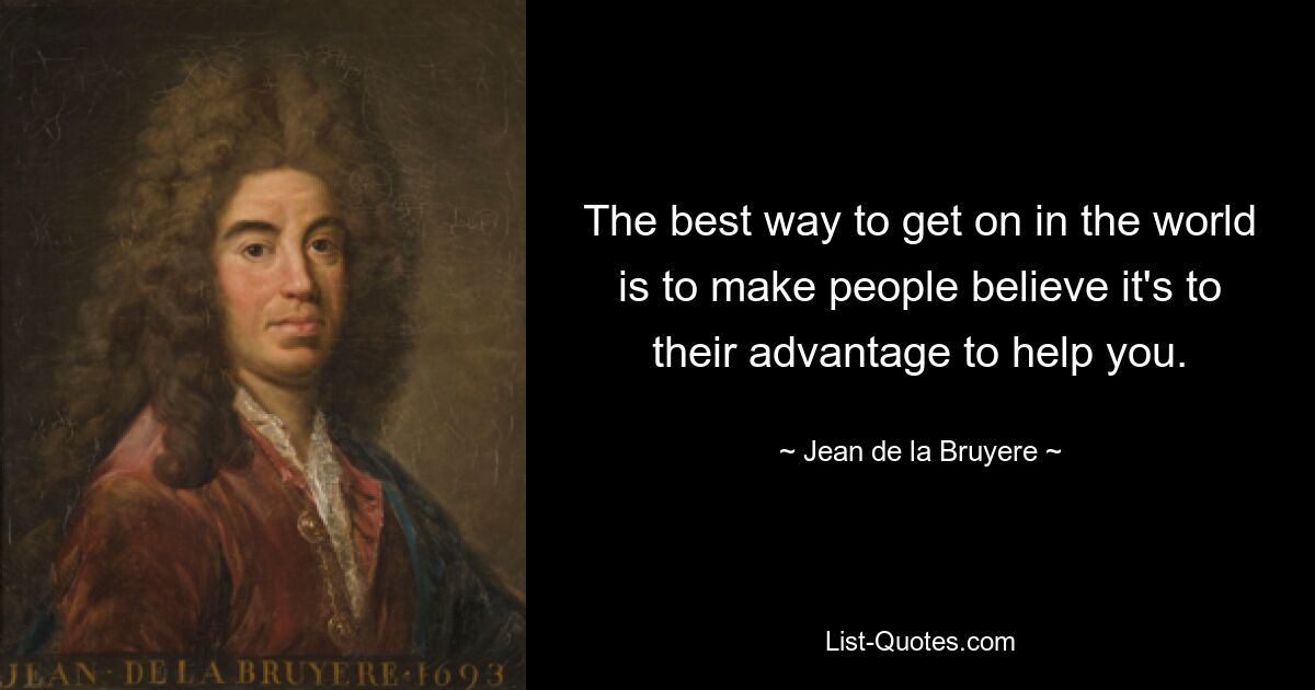 The best way to get on in the world is to make people believe it's to their advantage to help you. — © Jean de la Bruyere